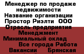 Менеджер по продаже недвижимости › Название организации ­ Простор-Риэлти, ООО › Отрасль предприятия ­ Менеджмент › Минимальный оклад ­ 150 000 - Все города Работа » Вакансии   . Брянская обл.,Сельцо г.